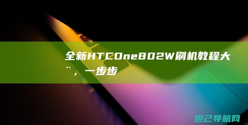 全新HTC One 802W刷机教程大全，一步步带你成为手机DIY高手 (全新htc one)