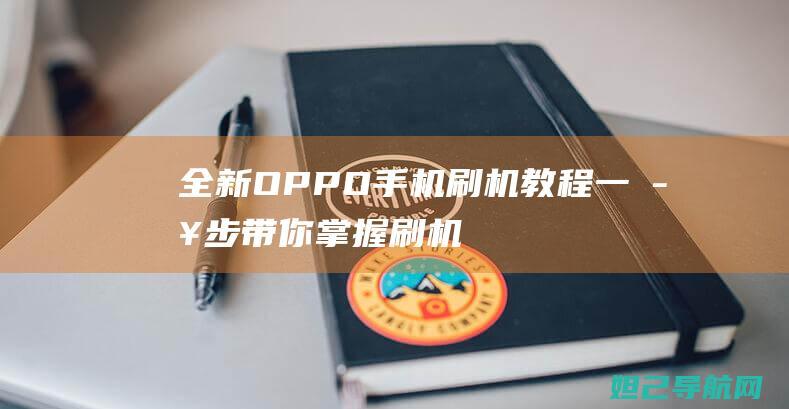 全新OPPO手机刷机教程：一步步带你掌握刷机技巧，视频详解 (全新oppoa5多少钱)