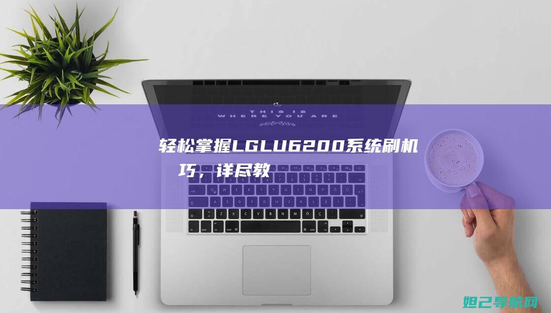 轻松掌握LG LU6200系统刷机技巧，详尽教程助你成为刷机达人 (怎么才能掌握)