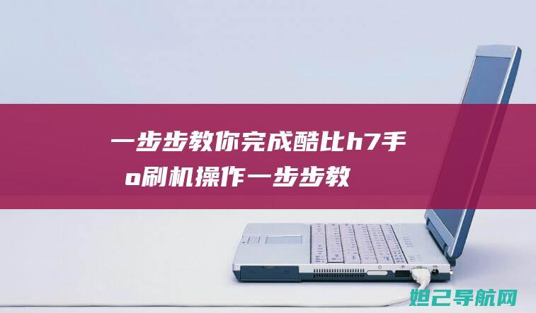 一步步教你完成酷比h7手机刷机操作 (一步步教你完成的成语)