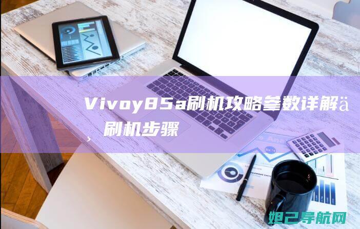 Vivoy85a刷机攻略：参数详解与刷机步骤 (vivoy85a互传功能在哪)