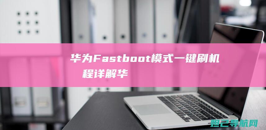 华为Fastboot模式一键刷机教程详解 (华为fastboot怎么进入)