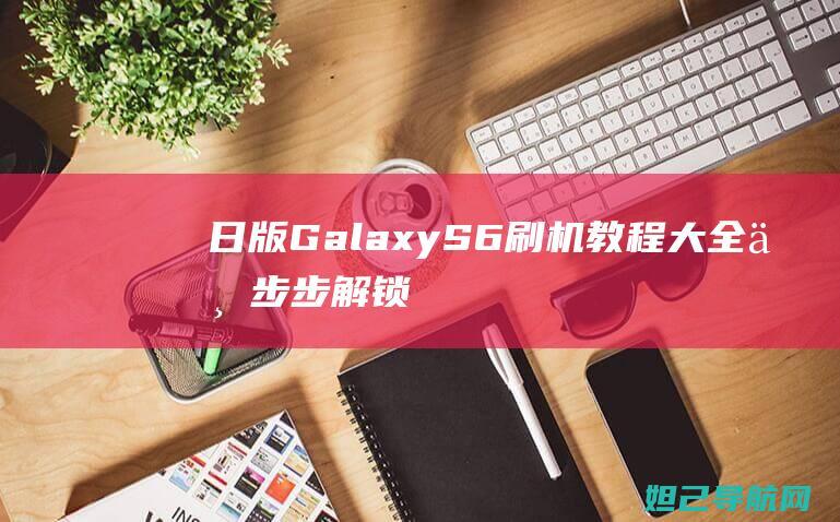 日版Galaxy S6刷机教程大全：一步步解锁你的手机潜能 (日版改双卡)