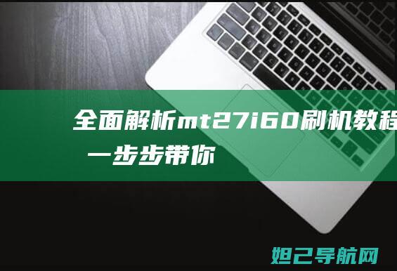 全面解析mt27i 6.0刷机教程，一步步带你轻松搞定手机系统升级 (全面解析摩羯男)