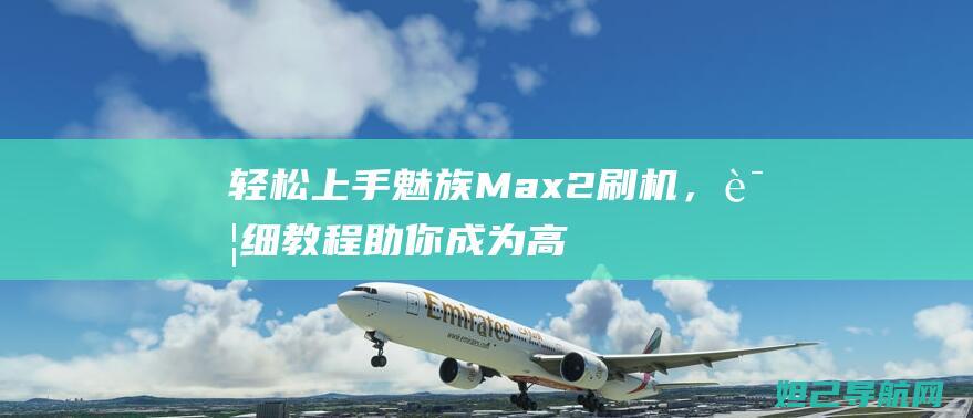 轻松上手魅族Max2刷机，详细教程助你成为高手 (轻松上手魅族手机推荐)