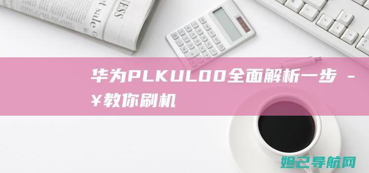 华为PLK-UL00全面解析：一步步教你刷机教程 (华为plk-al10是什么型号)