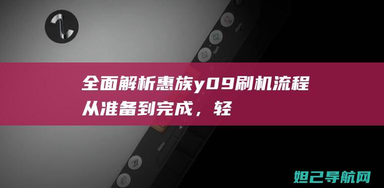 全面解析惠族y09刷机流程：从准备到完成，轻松上手 (惠族手机官网及报价)