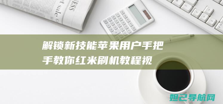 解锁新技能：苹果用户手把手教你红米刷机教程视频 (解锁新技能是啥意思)