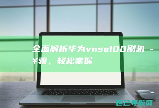 全面解析华为vns al00刷机步骤，轻松掌握刷机技巧 (深入揭秘华为)