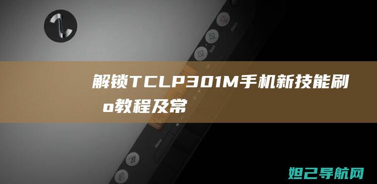 解锁TCL P301M手机新技能：刷机教程及常见问题解析 (解锁tcl安装限制软件)