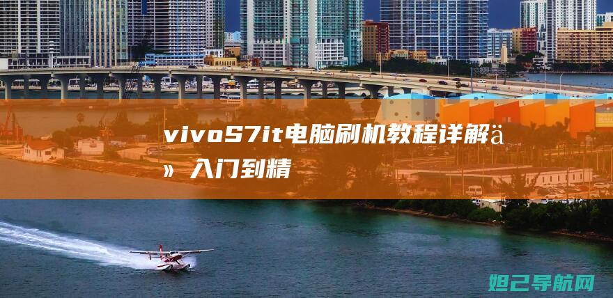 vivo S7it电脑刷机教程详解：从入门到精通，轻松搞定刷机操作 (vivos71e)