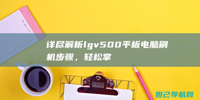 详尽解析lgv500平板电脑刷机步骤，轻松掌握一键刷机技巧 (详尽解析17种稀土元素)