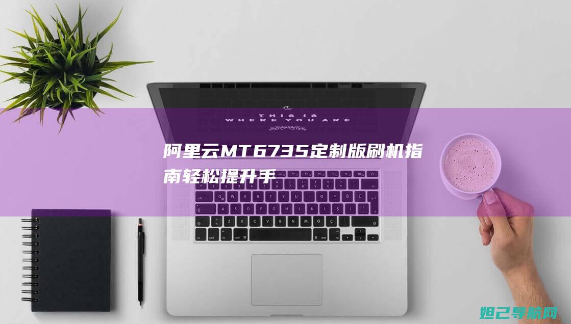 阿里云MT6735定制版刷机指南：轻松提升手机性能 (阿里云MTPE)