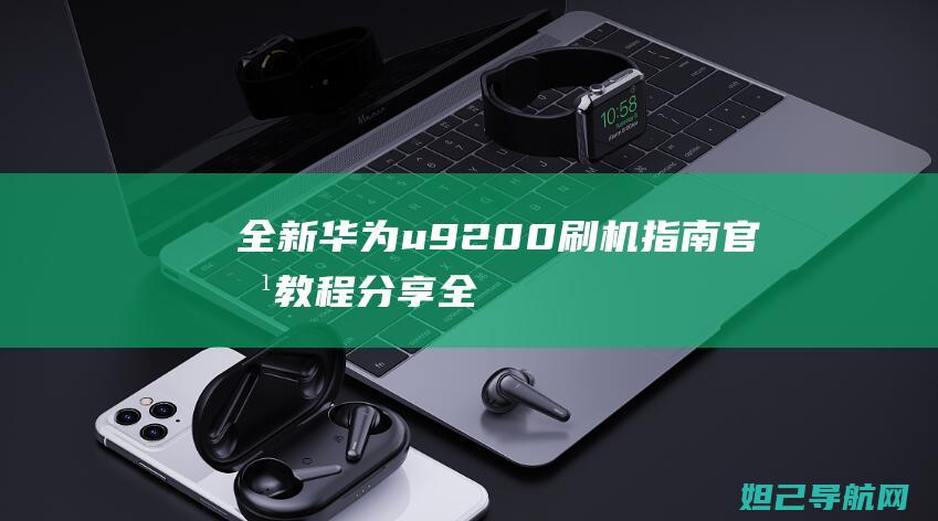 全新华为u9200刷机指南：官方教程分享 (全新华为手机)