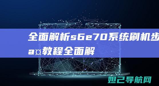 全面解析s6e7.0系统刷机步骤教程 (全面解析射手男)