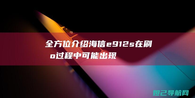 全方位介绍海信e912s在刷机过程中可能出现的问题与解决方法。 (全方位介绍海报)