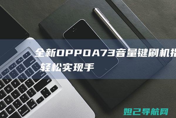 全新OPPO A73音量键刷机指南：轻松实现手机系统升级和自定义操作 (全新opporeno多少钱)