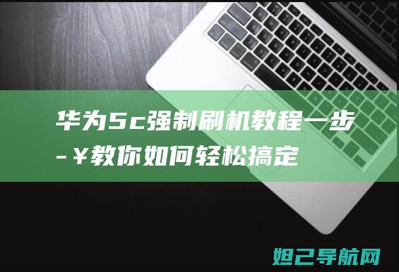 华为5c强制刷机教程：一步步教你如何轻松搞定 (华为5c强制恢复出厂)