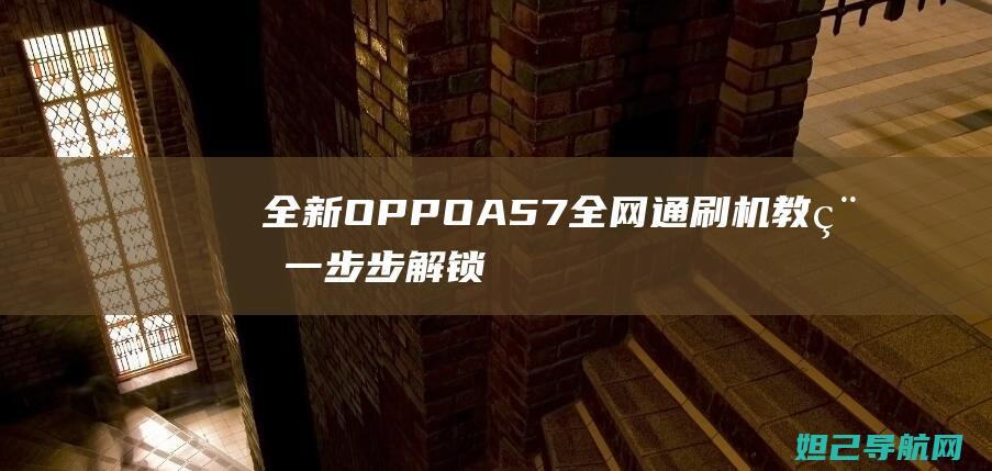 全新OPPO A57全网通刷机教程：一步步解锁你的手机潜能 (全新oppo手机)