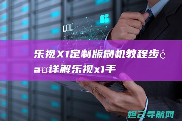 乐视X1定制版刷机教程：步骤详解 (乐视x1手机)