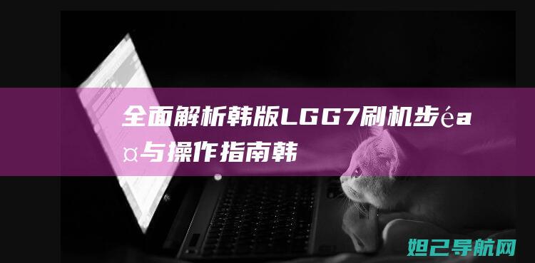 全面解析：韩版LG G7刷机步骤与操作指南 (韩view)