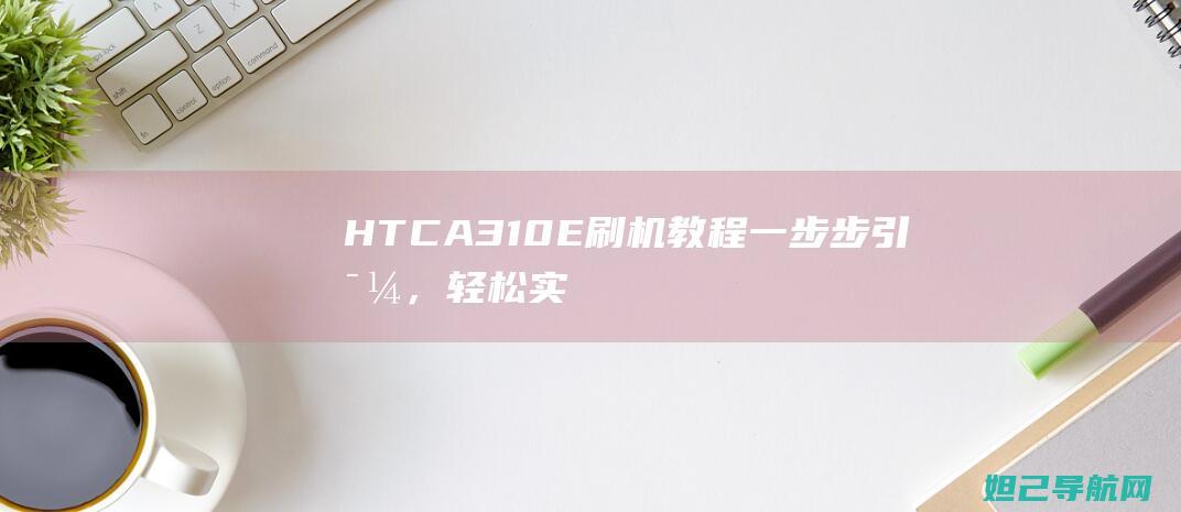 HTC A310E刷机教程：一步步引导，轻松实现手机系统升级 (HTCA310e)