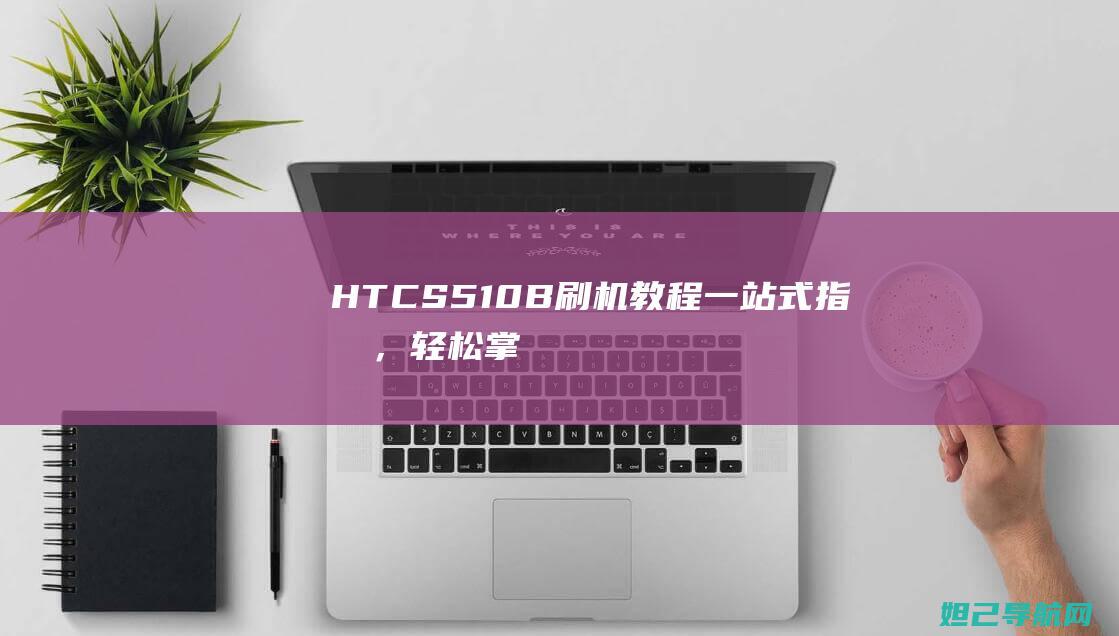 HTC S510B刷机教程：一站式指南，轻松掌握刷机技巧 (htcS510b)