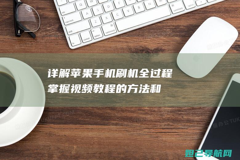 详解苹果手机刷机全过程：掌握视频教程的方法和步骤 (详解苹果手机怎么截图)