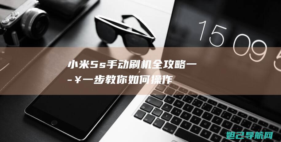 小米5s手动刷机全攻略：一步一步教你如何操作 (小米5s使用技巧大全)