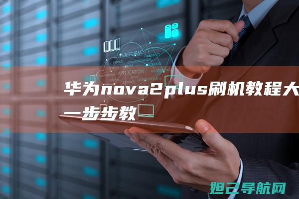 华为nova2plus刷机教程大全：一步步教你轻松搞定 (华为nova12pro)