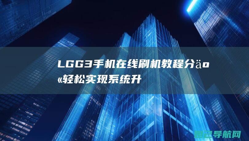 LG G3手机在线刷机教程分享：轻松实现系统升级与自定义 (lgg3手机参数)