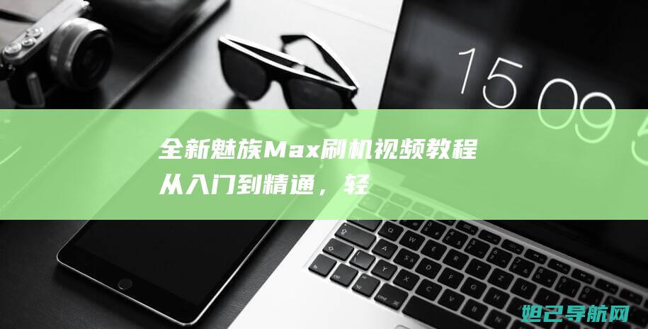 全新魅族Max刷机视频教程：从入门到精通，轻松搞定手机刷机 (全新魅族MYVU AR智能)