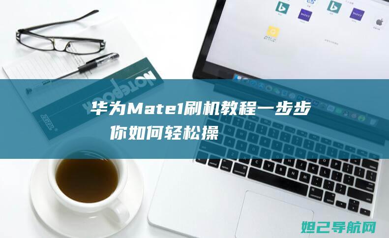 华为Mate1刷机教程如何轻松操