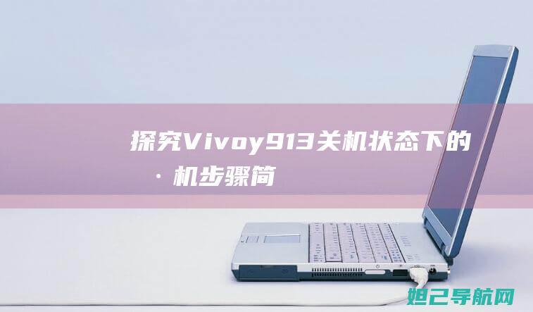 探究Vivoy913关机状态下的刷机步骤：简单教程帮你快速升级系统 (探究的意思)