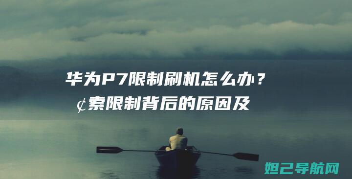 华为P7限制刷机怎么办？探索限制背后的原因及应对方法 (华为手机 限制)