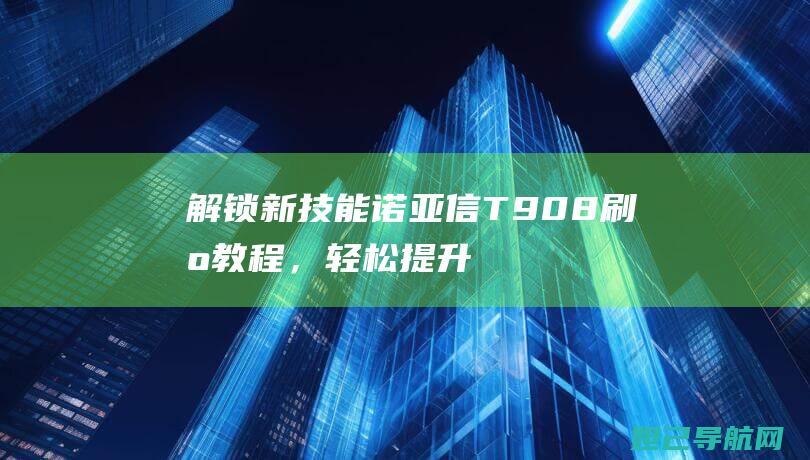 解锁新技能：诺亚信T908刷机教程，轻松提升手机性能 (解锁新技能英文)