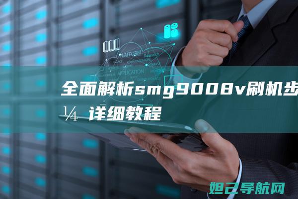 全面解析sm-g9008v刷机步骤，详细教程助你轻松上手 (全面解析射手男)