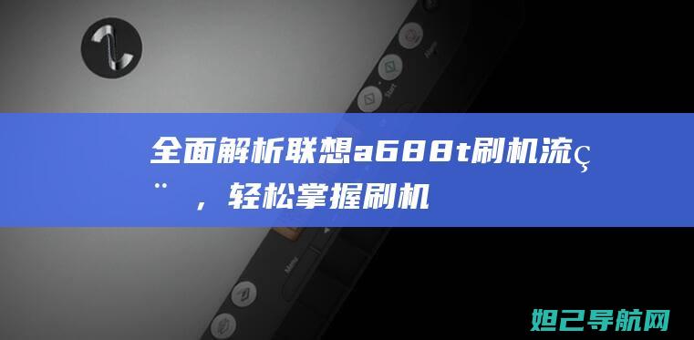 全面解析联想a688t刷机流程，轻松掌握刷机技巧 (全面解析联想的例子)