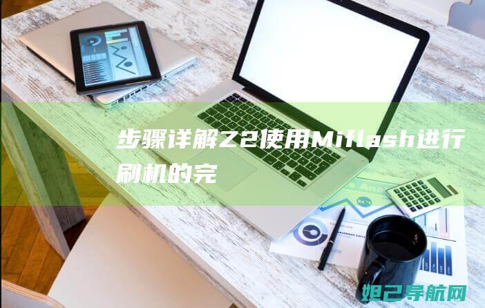 步骤详解：Z2使用Miflash进行刷机的完整教程 (黑神话吉吉手机版安装步骤详解)