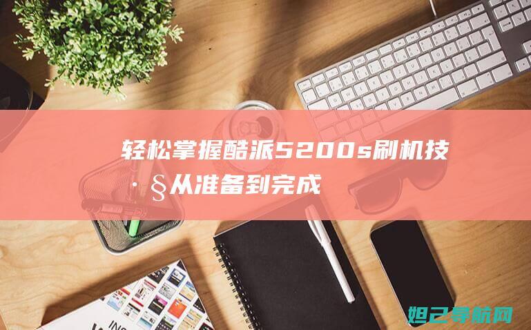 轻松掌握酷派5200s刷机技巧：从准备到完成的全方位教程 (酷派ⅹ10)