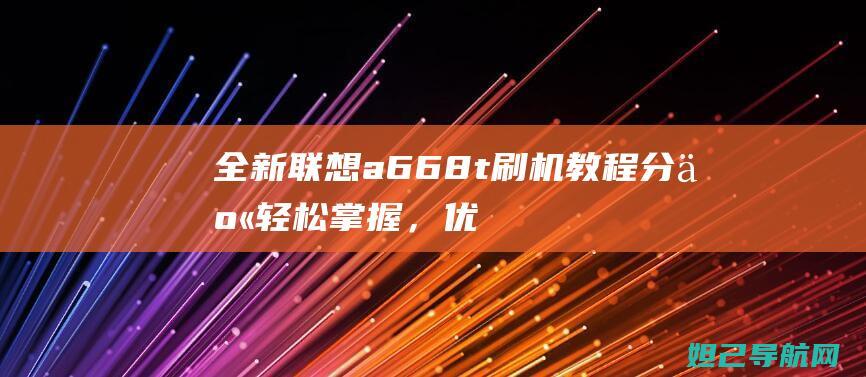 全新联想a668t刷机教程分享：轻松掌握，优化你的手机体验 (全新联想笔记本电脑)