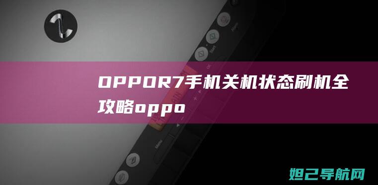 OPPO R7手机关机状态刷机全攻略 (oppor7是哪一年上市的)