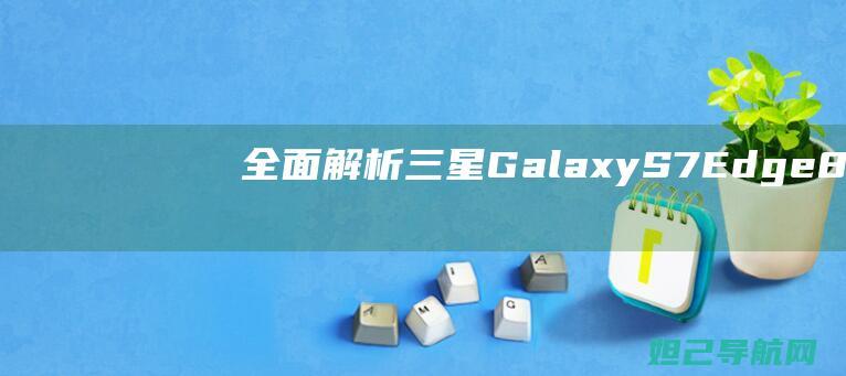 全面解析三星Galaxy S7 Edge 8.0版本刷机教程 (全面解析三星手机)