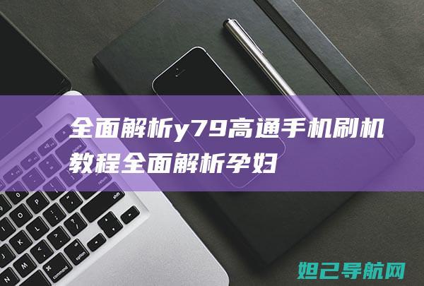 全面解析y79高通手机刷机教程 (全面解析孕妇摄影)