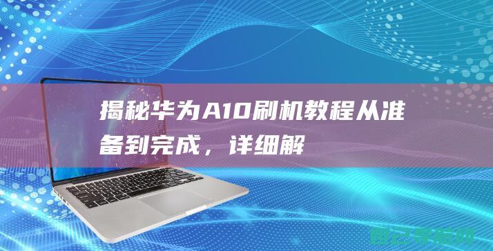 揭秘华为A10刷机教程：从准备到完成，详细解析每一步 (揭秘华为Mate60卫星电话功能)