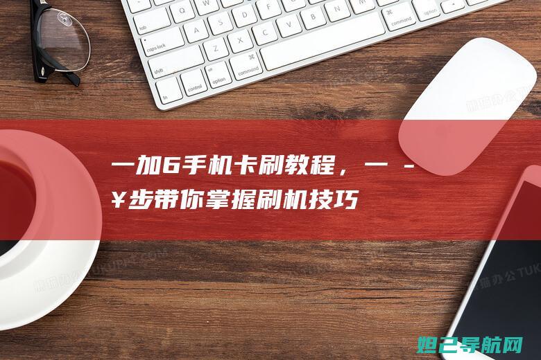 一加6手机卡刷教程，一步步带你掌握刷机技巧 (一加6手机卡插了没读取短信)