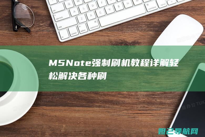 M5 Note强制刷机教程详解：轻松解决各种刷机难题 (M5note手机)