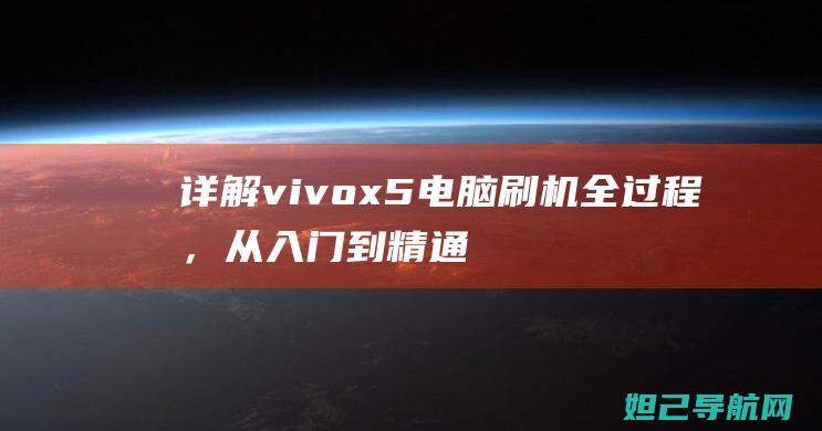 详解vivo x5电脑刷机全过程，从入门到精通的实用指南 (详解vie股权架构)