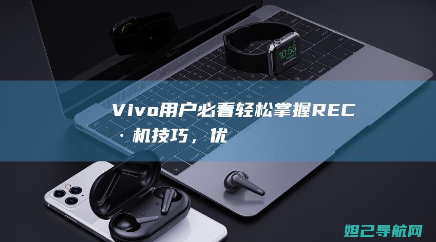 Vivo用户必看：轻松掌握REC刷机技巧，优化你的手机体验 (vivo用户中心)