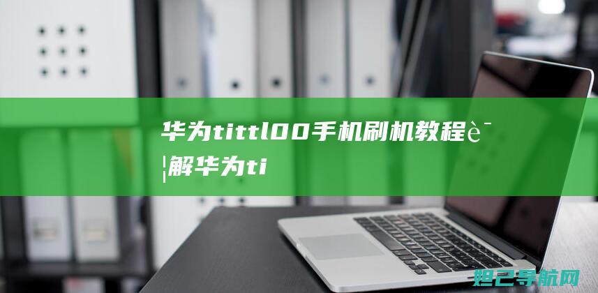 华为tit tl00手机刷机教程详解 (华为tittloo什么型号)